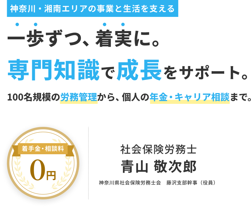 神奈川・湖南エリアの事業と生活を支える。一歩ずつ、着実に。専門知識で成長をサポート。100名規模の労務管理から、個人の年金・キャリア相談まで。着手金・相談料0円